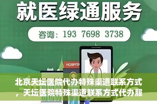 北京天坛医院代办特殊渠道联系方式，天坛医院特殊渠道联系方式代办服务解析