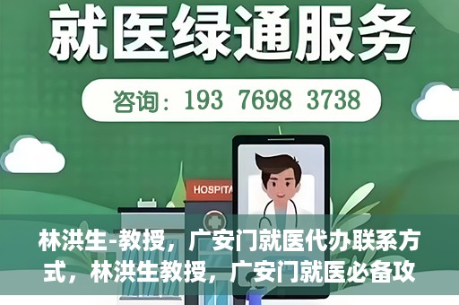 林洪生-教授，广安门就医代办联系方式，林洪生教授，广安门就医必备攻略，快速联系代办服务