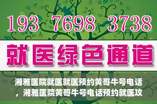 湘雅医院就医就医预约黄哥牛号电话，湘雅医院黄哥牛号电话预约就医攻略