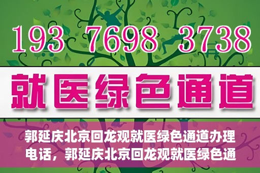 郭延庆北京回龙观就医绿色通道办理电话，郭延庆北京回龙观就医绿色通道咨询热线开通