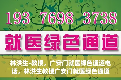 林洪生-教授，广安门就医绿色通道电话，林洪生教授广安门就医绿色通道专线电话揭秘
