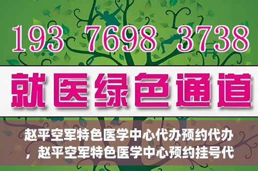 赵平空军特色医学中心代办预约代办，赵平空军特色医学中心预约挂号代办服务解析