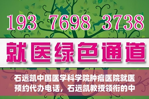 石远凯中国医学科学院肿瘤医院就医预约代办电话，石远凯教授领衔的中国医学科学院肿瘤医院就医预约咨询热线
