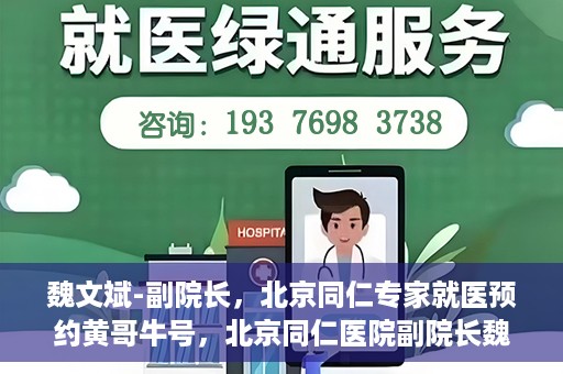 魏文斌-副院长，北京同仁专家就医预约黄哥牛号，北京同仁医院副院长魏文斌，专家预约背后的故事与黄哥牛号揭秘