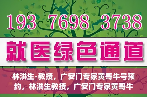 林洪生-教授，广安门专家黄哥牛号预约，林洪生教授，广安门专家黄哥牛号预约解析