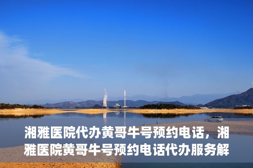 湘雅医院代办黄哥牛号预约电话，湘雅医院黄哥牛号预约电话代办服务解析