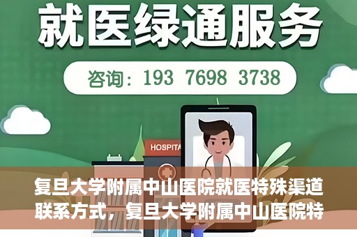 复旦大学附属中山医院就医特殊渠道联系方式，复旦大学附属中山医院特殊渠道就医联系方式指南