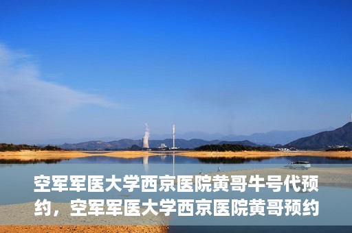 空军军医大学西京医院黄哥牛号代预约，空军军医大学西京医院黄哥预约挂号新通道开启