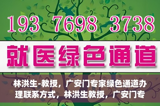 林洪生-教授，广安门专家绿色通道办理联系方式，林洪生教授，广安门专家绿色通道联系方法及专业解析