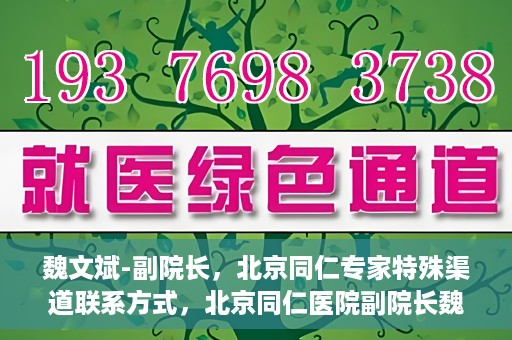 魏文斌-副院长，北京同仁专家特殊渠道联系方式，北京同仁医院副院长魏文斌的特殊渠道联系方式揭秘
