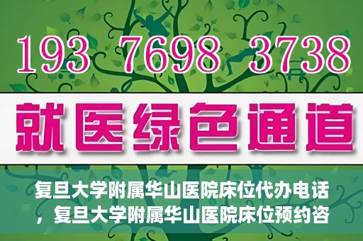 复旦大学附属华山医院床位代办电话，复旦大学附属华山医院床位预约咨询热线