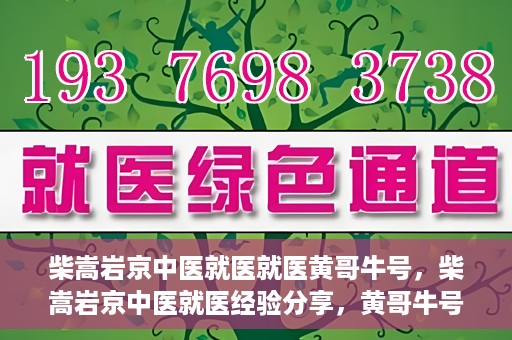 柴嵩岩京中医就医就医黄哥牛号，柴嵩岩京中医就医经验分享，黄哥牛号引领就医新风尚