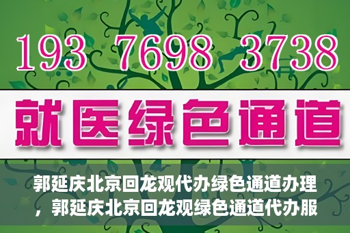 郭延庆北京回龙观代办绿色通道办理，郭延庆北京回龙观绿色通道代办服务详解