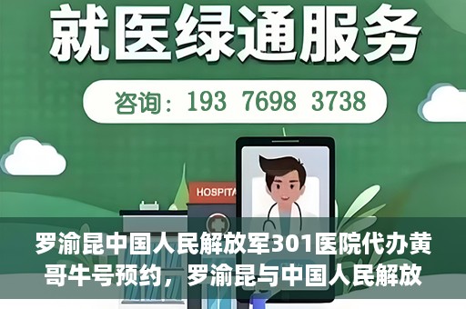 罗渝昆中国人民解放军301医院代办黄哥牛号预约，罗渝昆与中国人民解放军301医院预约挂号背后的故事，黄哥牛号预约代办揭秘