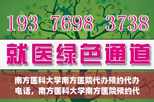 南方医科大学南方医院代办预约代办电话，南方医科大学南方医院预约代办服务热线解析