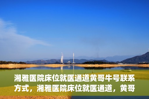 湘雅医院床位就医通道黄哥牛号联系方式，湘雅医院床位就医通道，黄哥牛号联系方式及就医指南