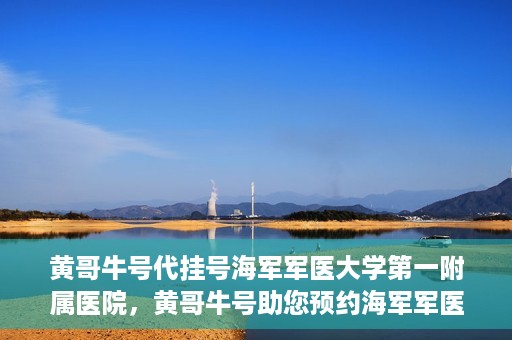 黄哥牛号代挂号海军军医大学第一附属医院，黄哥牛号助您预约海军军医大学第一附属医院专家号