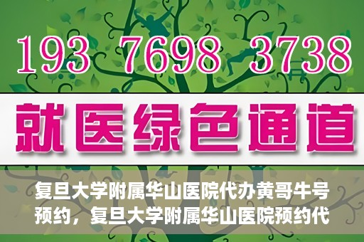 复旦大学附属华山医院代办黄哥牛号预约，复旦大学附属华山医院预约代办服务，黄哥牛号预约解析