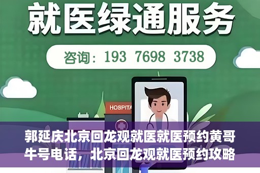 郭延庆北京回龙观就医就医预约黄哥牛号电话，北京回龙观就医预约攻略，郭延庆医生预约电话及黄哥牛号全解析