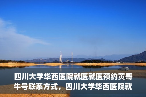 四川大学华西医院就医就医预约黄哥牛号联系方式，四川大学华西医院就医预约指南，黄哥牛号联系方式全解析