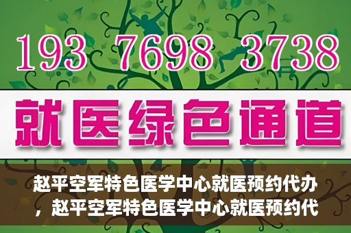 赵平空军特色医学中心就医预约代办，赵平空军特色医学中心就医预约代办服务详解
