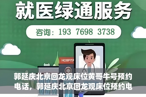 郭延庆北京回龙观床位黄哥牛号预约电话，郭延庆北京回龙观床位预约电话及黄哥牛号预约攻略