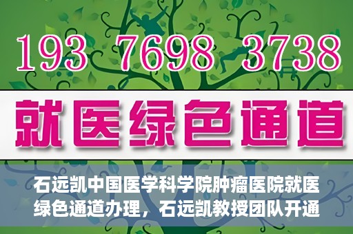 石远凯中国医学科学院肿瘤医院就医绿色通道办理，石远凯教授团队开通中国医学科学院肿瘤医院就医绿色通道办理服务