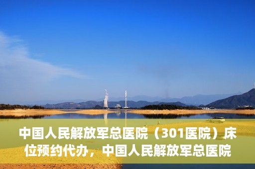 中国人民解放军总医院（301医院）床位预约代办，中国人民解放军总医院床位预约代办服务详解