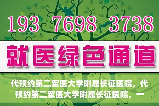 代预约第二军医大学附属长征医院，代预约第二军医大学附属长征医院，一站式便捷就医服务