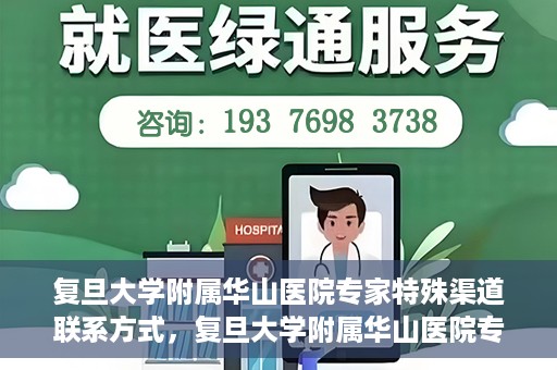 复旦大学附属华山医院专家特殊渠道联系方式，复旦大学附属华山医院专家特殊渠道联系专线揭秘