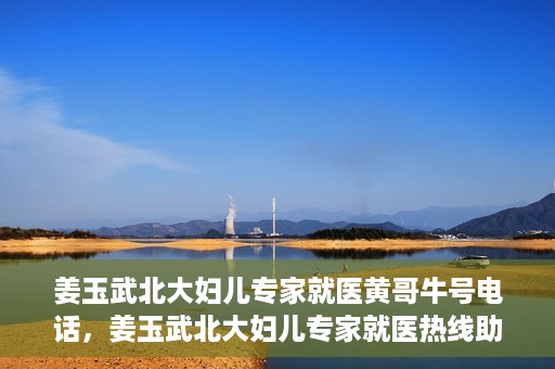 姜玉武北大妇儿专家就医黄哥牛号电话，姜玉武北大妇儿专家就医热线助黄哥牛号电话预约挂号