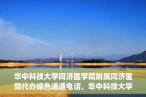 华中科技大学同济医学院附属同济医院代办绿色通道电话，华中科技大学同济医院绿色通道电话代办服务，便捷就医新通道解读