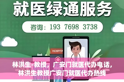 林洪生-教授，广安门就医代办电话，林洪生教授广安门就医代办热线
