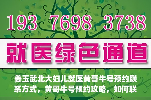 姜玉武北大妇儿就医黄哥牛号预约联系方式，黄哥牛号预约攻略，如何联系姜玉武医生在北大妇儿的预约联系方式