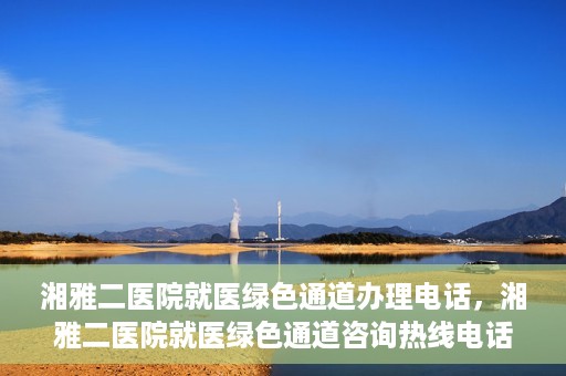 湘雅二医院就医绿色通道办理电话，湘雅二医院就医绿色通道咨询热线电话