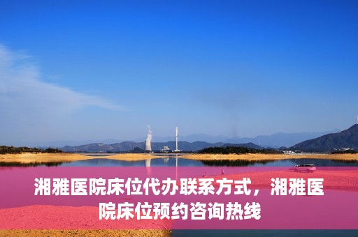 湘雅医院床位代办联系方式，湘雅医院床位预约咨询热线