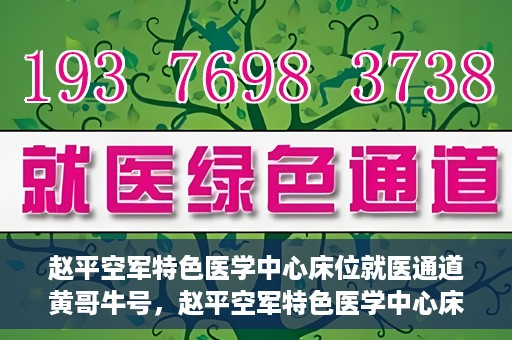 赵平空军特色医学中心床位就医通道黄哥牛号，赵平空军特色医学中心床位就医绿色通道，黄哥牛号助您轻松挂号就医