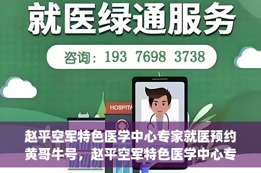 赵平空军特色医学中心专家就医预约黄哥牛号，赵平空军特色医学中心专家黄哥牛号预约解读