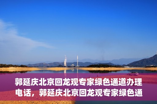 郭延庆北京回龙观专家绿色通道办理电话，郭延庆北京回龙观专家绿色通道咨询热线
