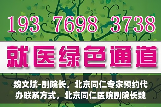 魏文斌-副院长，北京同仁专家预约代办联系方式，北京同仁医院副院长魏文斌专家预约联系方式及代办服务指南