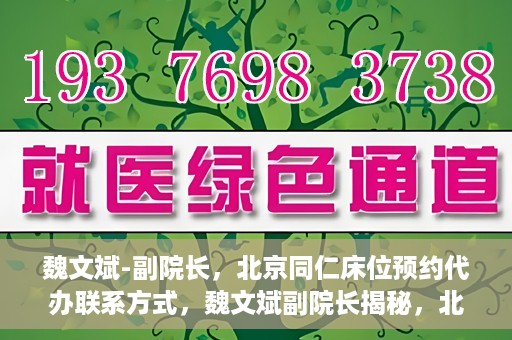魏文斌-副院长，北京同仁床位预约代办联系方式，魏文斌副院长揭秘，北京同仁医院床位预约代办的权威联系方式