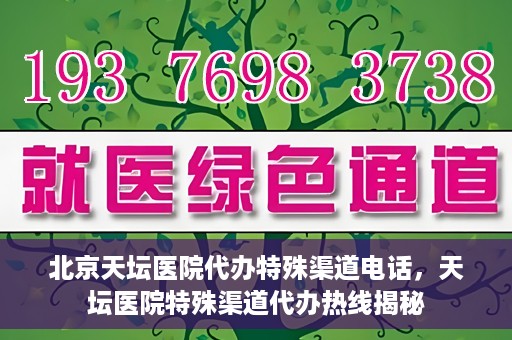北京天坛医院代办特殊渠道电话，天坛医院特殊渠道代办热线揭秘