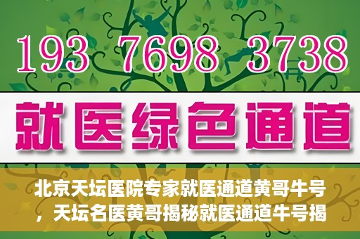 北京天坛医院专家就医通道黄哥牛号，天坛名医黄哥揭秘就医通道牛号揭秘