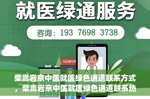 柴嵩岩京中医就医绿色通道联系方式，柴嵩岩京中医就医绿色通道联系热线及指南