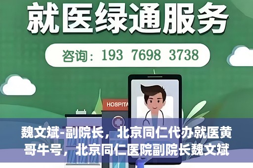 魏文斌-副院长，北京同仁代办就医黄哥牛号，北京同仁医院副院长魏文斌，就医黄哥牛号的背后故事