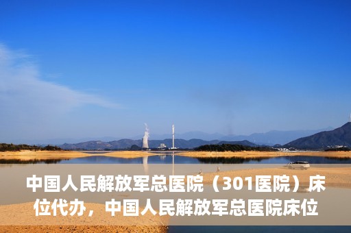 中国人民解放军总医院（301医院）床位代办，中国人民解放军总医院床位代办服务详解