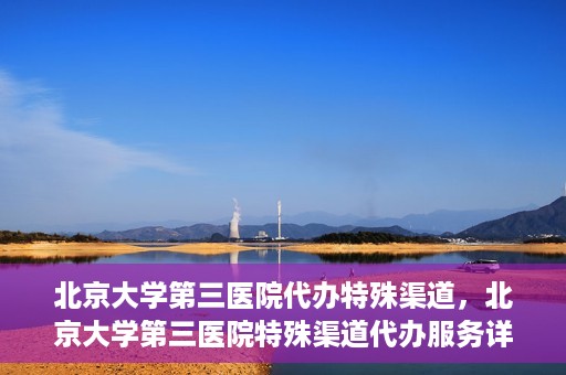 北京大学第三医院代办特殊渠道，北京大学第三医院特殊渠道代办服务详解