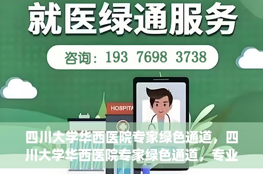 四川大学华西医院专家绿色通道，四川大学华西医院专家绿色通道，专业医疗服务的快速通道