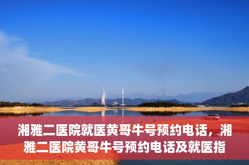 湘雅二医院就医黄哥牛号预约电话，湘雅二医院黄哥牛号预约电话及就医指南