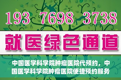 中国医学科学院肿瘤医院代预约，中国医学科学院肿瘤医院便捷预约服务启动
